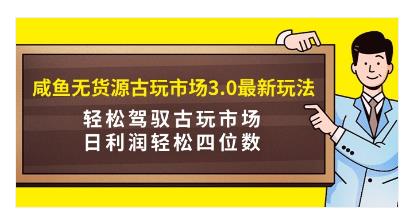 咸鱼无货源古玩市场3.0最新玩法，轻松驾驭古玩市场-蓝海无涯